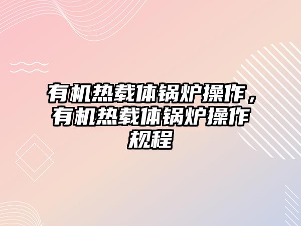 有機(jī)熱載體鍋爐操作，有機(jī)熱載體鍋爐操作規(guī)程