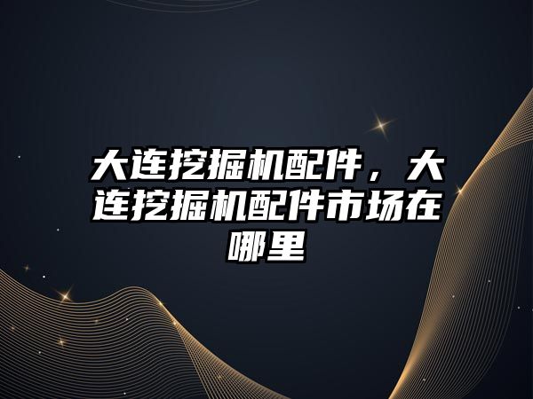 大連挖掘機(jī)配件，大連挖掘機(jī)配件市場(chǎng)在哪里