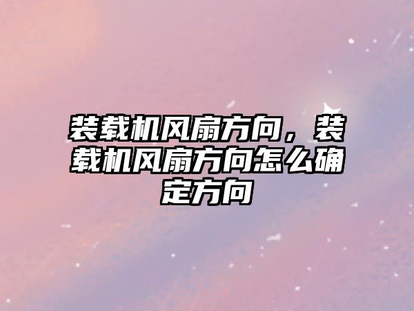 裝載機風扇方向，裝載機風扇方向怎么確定方向