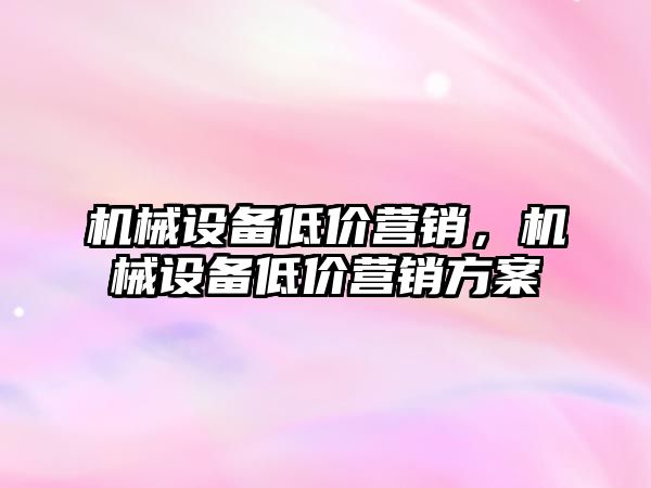 機(jī)械設(shè)備低價營銷，機(jī)械設(shè)備低價營銷方案
