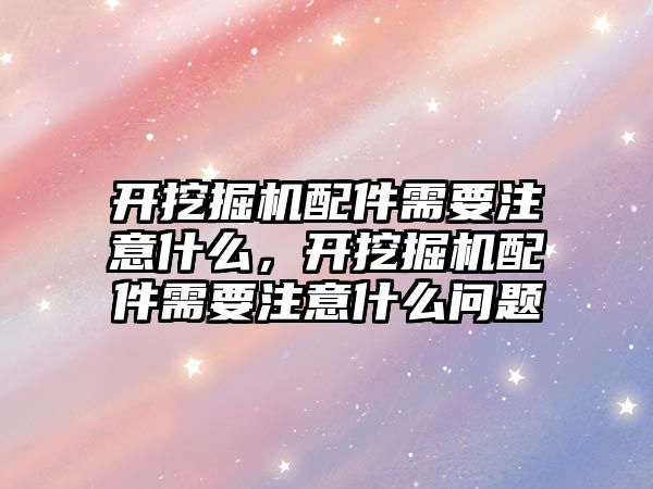 開挖掘機配件需要注意什么，開挖掘機配件需要注意什么問題