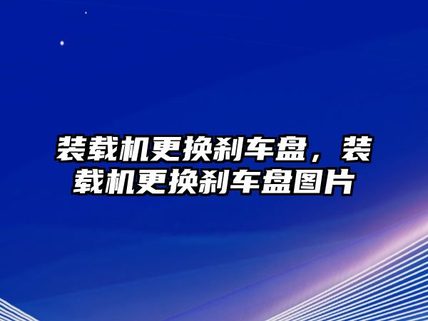 裝載機(jī)更換剎車盤，裝載機(jī)更換剎車盤圖片