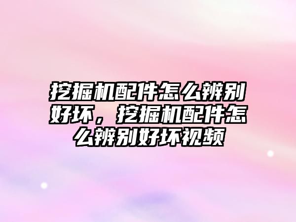挖掘機(jī)配件怎么辨別好壞，挖掘機(jī)配件怎么辨別好壞視頻
