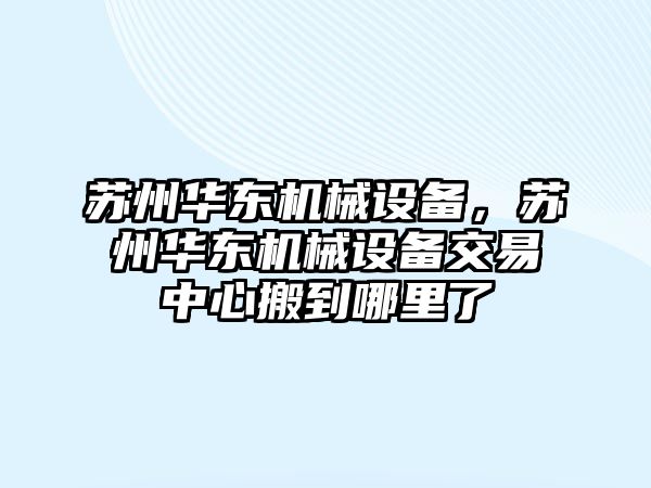 蘇州華東機械設備，蘇州華東機械設備交易中心搬到哪里了
