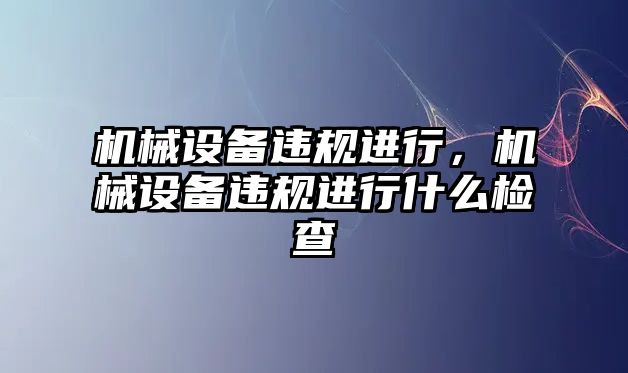 機(jī)械設(shè)備違規(guī)進(jìn)行，機(jī)械設(shè)備違規(guī)進(jìn)行什么檢查