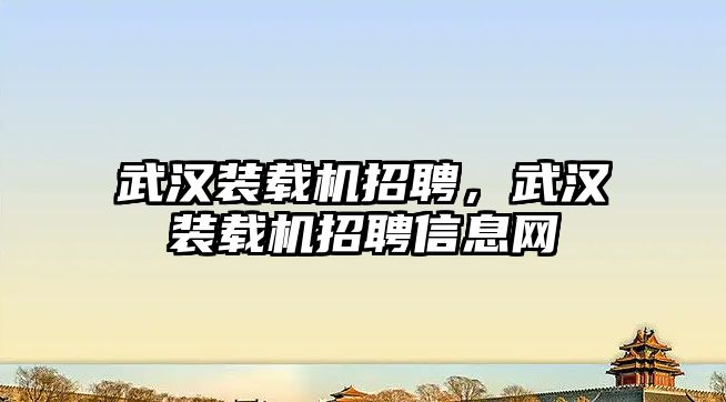 武漢裝載機(jī)招聘，武漢裝載機(jī)招聘信息網(wǎng)