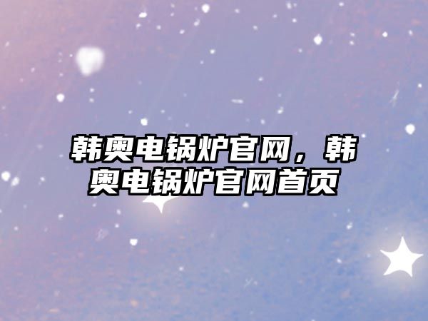 韓奧電鍋爐官網(wǎng)，韓奧電鍋爐官網(wǎng)首頁(yè)
