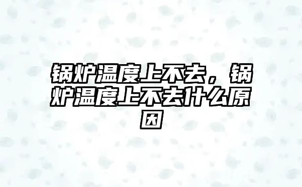 鍋爐溫度上不去，鍋爐溫度上不去什么原因