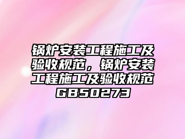 鍋爐安裝工程施工及驗(yàn)收規(guī)范，鍋爐安裝工程施工及驗(yàn)收規(guī)范GB50273