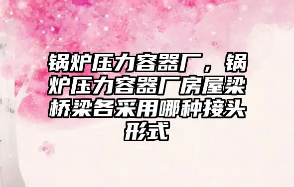 鍋爐壓力容器廠，鍋爐壓力容器廠房屋梁橋梁各采用哪種接頭形式