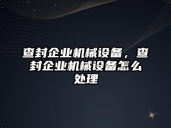 查封企業(yè)機械設(shè)備，查封企業(yè)機械設(shè)備怎么處理