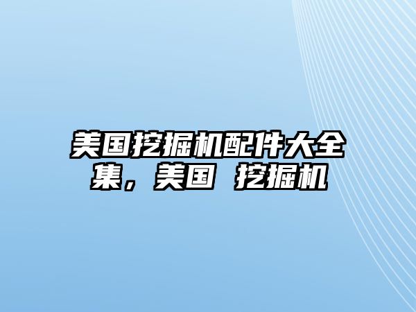 美國挖掘機配件大全集，美國 挖掘機