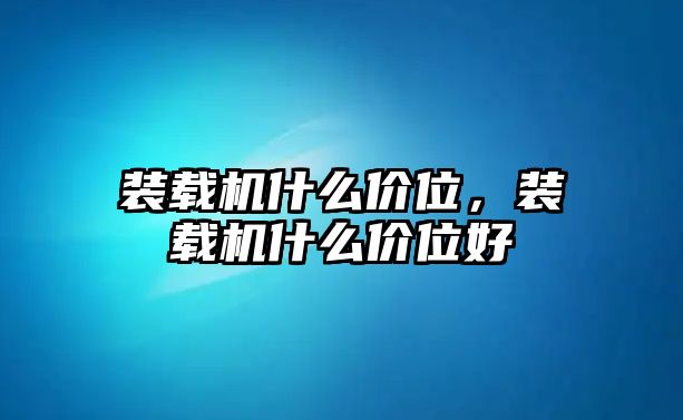 裝載機(jī)什么價(jià)位，裝載機(jī)什么價(jià)位好