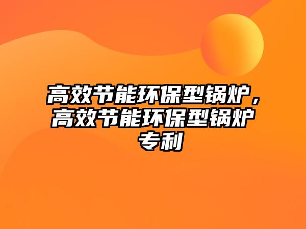 高效節(jié)能環(huán)保型鍋爐，高效節(jié)能環(huán)保型鍋爐 專利