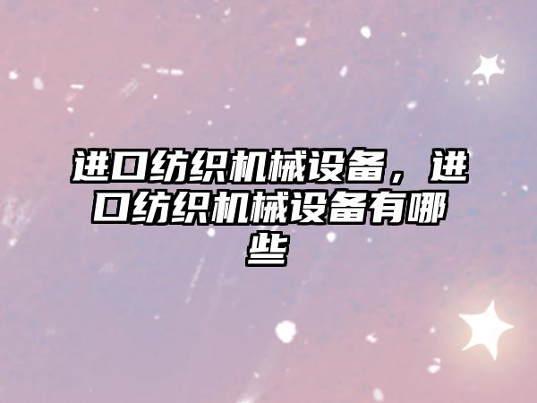 進(jìn)口紡織機(jī)械設(shè)備，進(jìn)口紡織機(jī)械設(shè)備有哪些