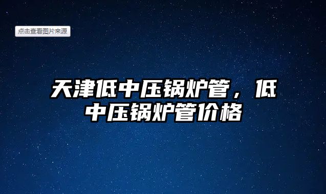 天津低中壓鍋爐管，低中壓鍋爐管價(jià)格
