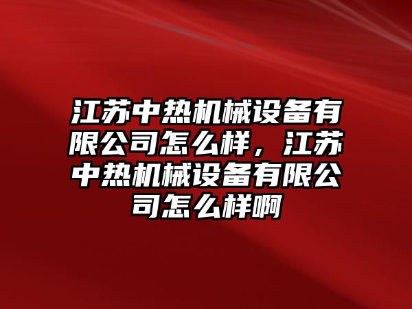 江蘇中熱機(jī)械設(shè)備有限公司怎么樣，江蘇中熱機(jī)械設(shè)備有限公司怎么樣啊