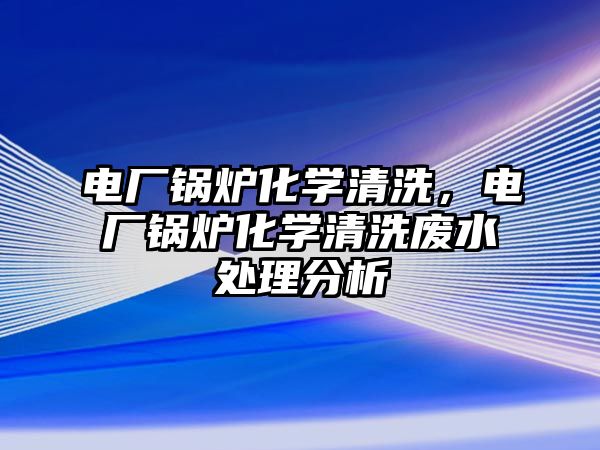 電廠鍋爐化學(xué)清洗，電廠鍋爐化學(xué)清洗廢水處理分析