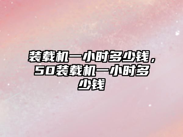 裝載機一小時多少錢，50裝載機一小時多少錢