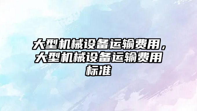 大型機(jī)械設(shè)備運(yùn)輸費(fèi)用，大型機(jī)械設(shè)備運(yùn)輸費(fèi)用標(biāo)準(zhǔn)