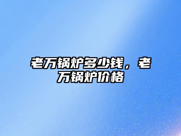 老萬鍋爐多少錢，老萬鍋爐價(jià)格