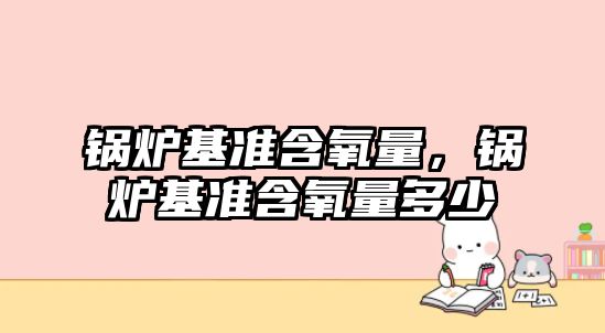 鍋爐基準(zhǔn)含氧量，鍋爐基準(zhǔn)含氧量多少