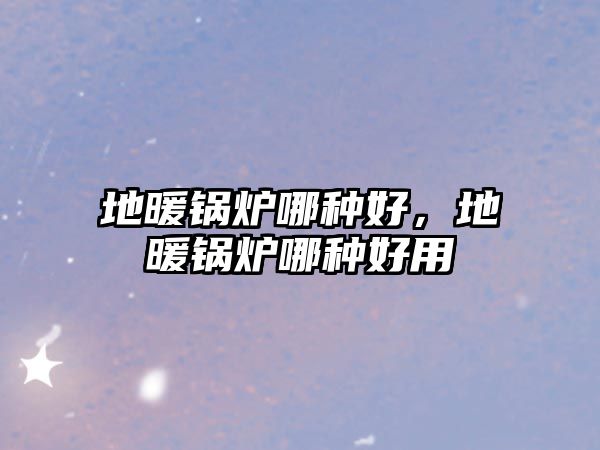 地暖鍋爐哪種好，地暖鍋爐哪種好用