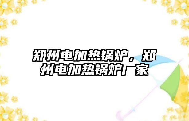 鄭州電加熱鍋爐，鄭州電加熱鍋爐廠家