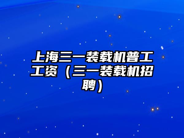 上海三一裝載機(jī)普工工資（三一裝載機(jī)招聘）