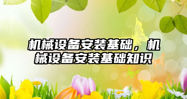 機(jī)械設(shè)備安裝基礎(chǔ)，機(jī)械設(shè)備安裝基礎(chǔ)知識