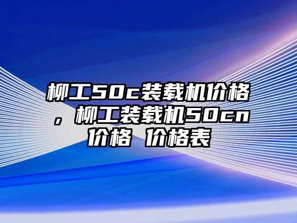 柳工50c裝載機(jī)價(jià)格，柳工裝載機(jī)50cn價(jià)格 價(jià)格表