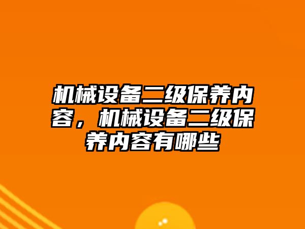 機(jī)械設(shè)備二級(jí)保養(yǎng)內(nèi)容，機(jī)械設(shè)備二級(jí)保養(yǎng)內(nèi)容有哪些