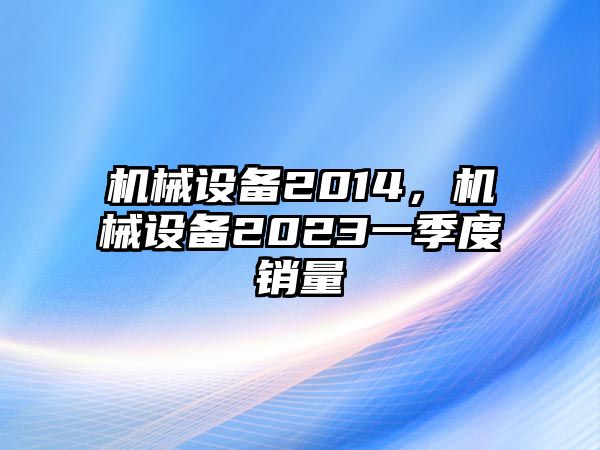 機(jī)械設(shè)備2014，機(jī)械設(shè)備2023一季度銷量