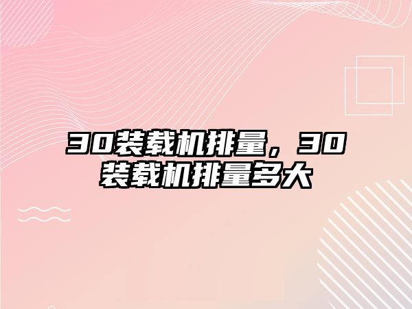 30裝載機(jī)排量，30裝載機(jī)排量多大