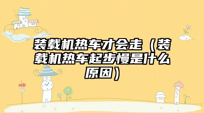 裝載機熱車才會走（裝載機熱車起步慢是什么原因）