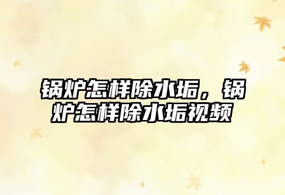 鍋爐怎樣除水垢，鍋爐怎樣除水垢視頻