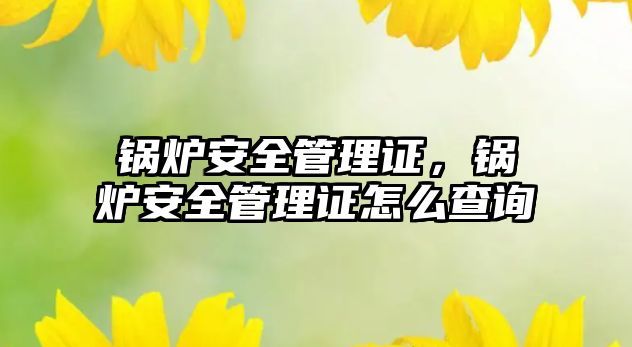 鍋爐安全管理證，鍋爐安全管理證怎么查詢