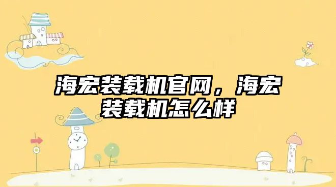 海宏裝載機官網(wǎng)，海宏裝載機怎么樣