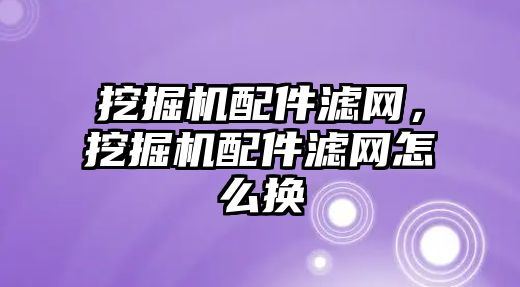 挖掘機配件濾網(wǎng)，挖掘機配件濾網(wǎng)怎么換