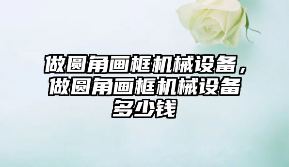 做圓角畫框機(jī)械設(shè)備，做圓角畫框機(jī)械設(shè)備多少錢