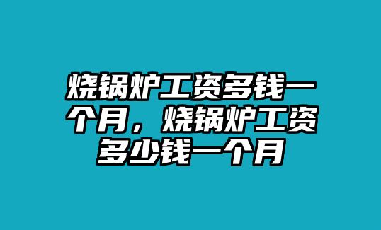 燒鍋爐工資多錢一個月，燒鍋爐工資多少錢一個月