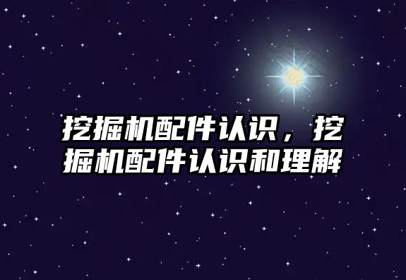 挖掘機配件認識，挖掘機配件認識和理解