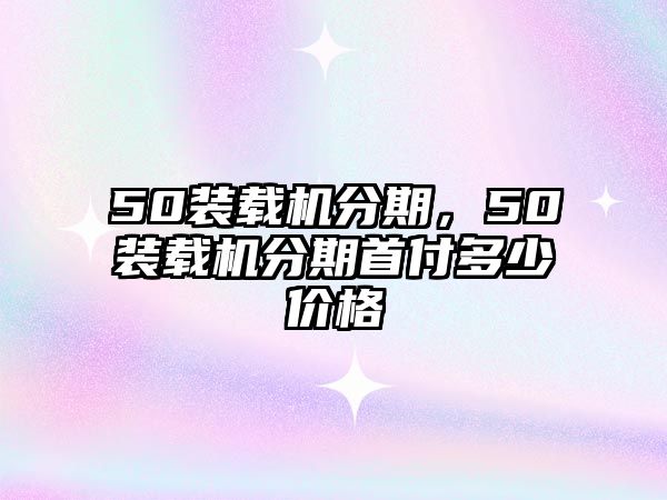 50裝載機(jī)分期，50裝載機(jī)分期首付多少價格