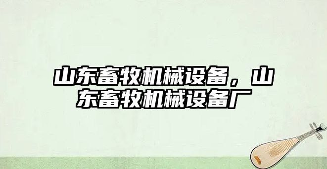 山東畜牧機(jī)械設(shè)備，山東畜牧機(jī)械設(shè)備廠