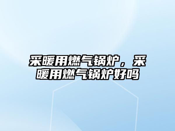 采暖用燃?xì)忮仩t，采暖用燃?xì)忮仩t好嗎