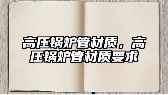 高壓鍋爐管材質(zhì)，高壓鍋爐管材質(zhì)要求