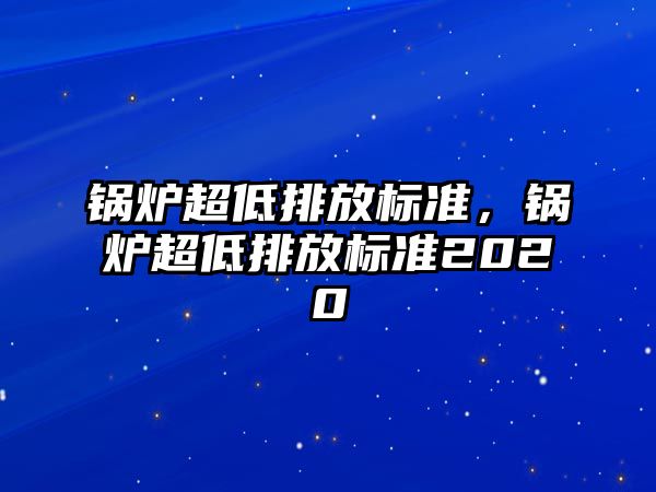 鍋爐超低排放標準，鍋爐超低排放標準2020