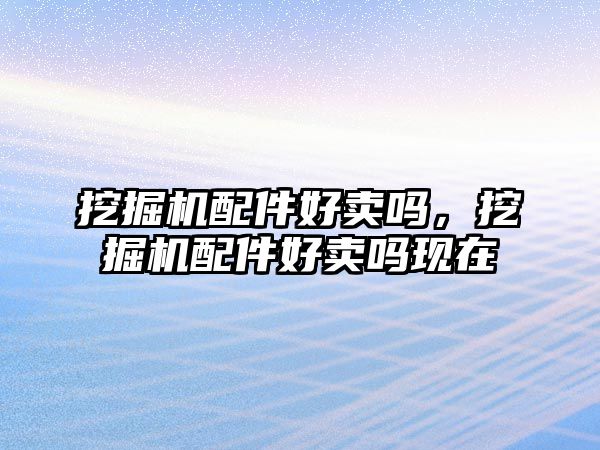 挖掘機(jī)配件好賣嗎，挖掘機(jī)配件好賣嗎現(xiàn)在