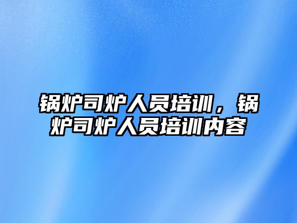 鍋爐司爐人員培訓(xùn)，鍋爐司爐人員培訓(xùn)內(nèi)容