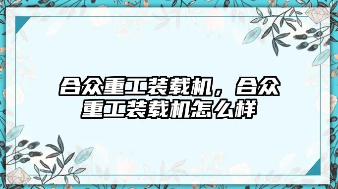 合眾重工裝載機(jī)，合眾重工裝載機(jī)怎么樣
